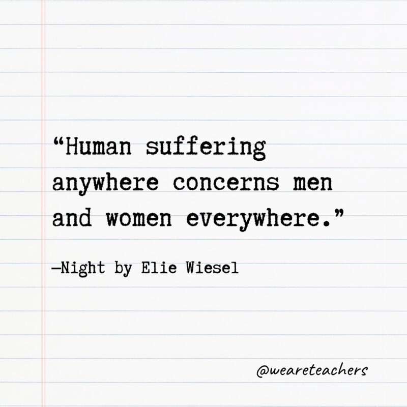 “Human suffering anywhere concerns men and women everywhere.” —Night by Elie Wiesel