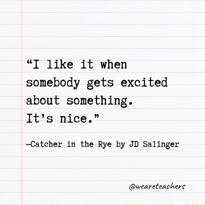“I like it when somebody gets excited about something. It’s nice.” —Catcher in the Rye by JD Salinger