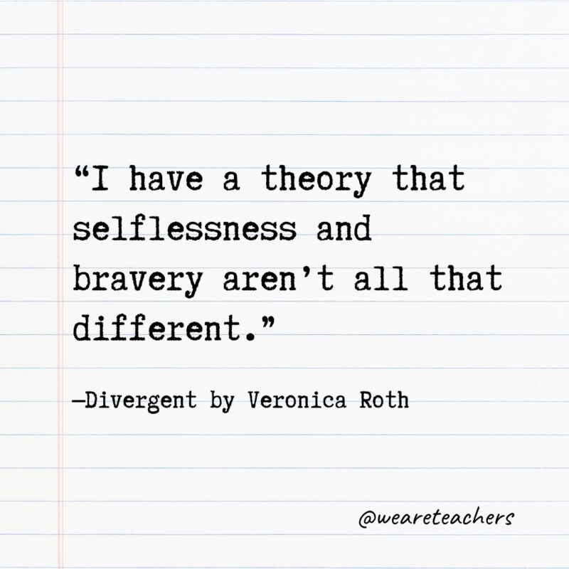 "I have a theory that selflessness and bravery aren’t all that different." —Divergent by Veronica Roth