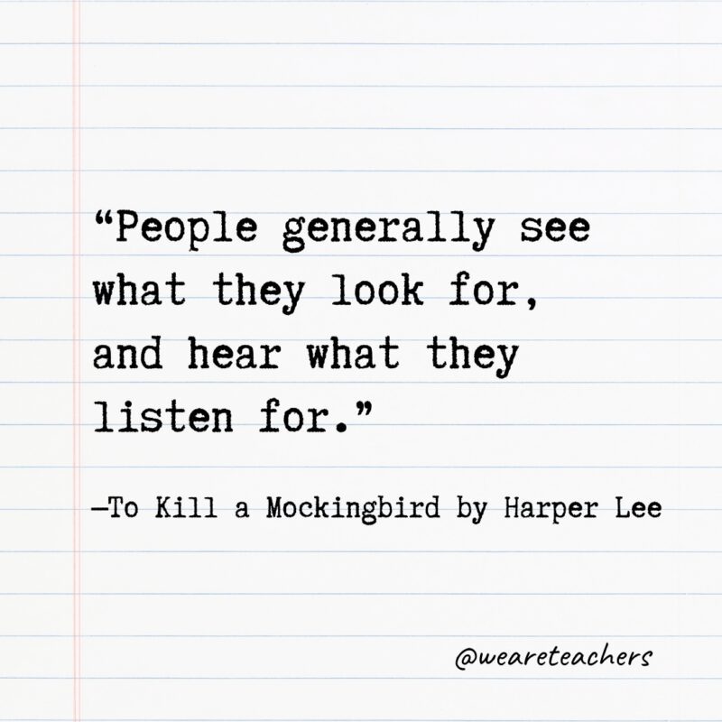 “People generally see what they look for, and hear what they listen for.” —To Kill a Mockingbird by Harper Lee