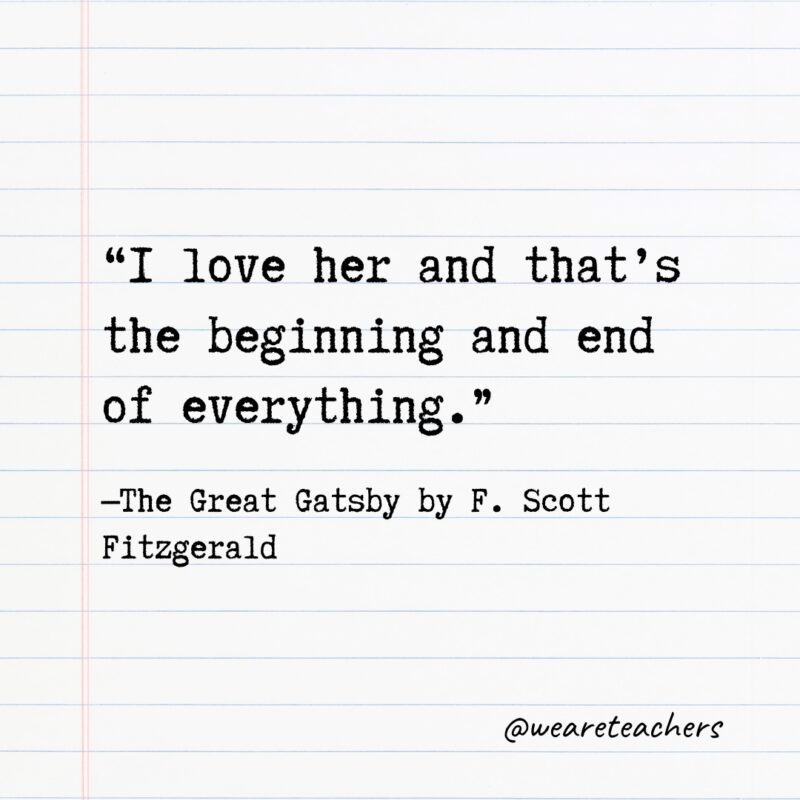 “I love her and that’s the beginning and end of everything.” —The Great Gatsby by F. Scott Fitzgerald