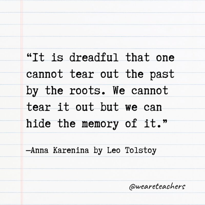 “It is dreadful that one cannot tear out the past by the roots. We cannot tear it out but we can hide the memory of it.” —Anna Karenina by Leo Tolstoy
