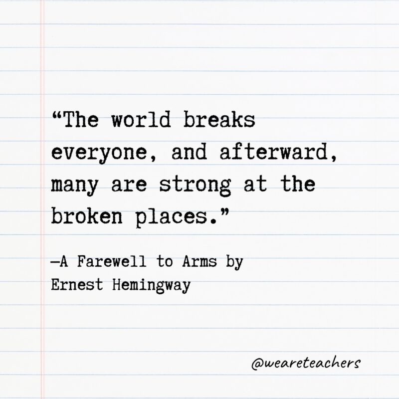 “The world breaks everyone, and afterward, many are strong at the broken places.” —A Farewell to Arms by Ernest Hemingway