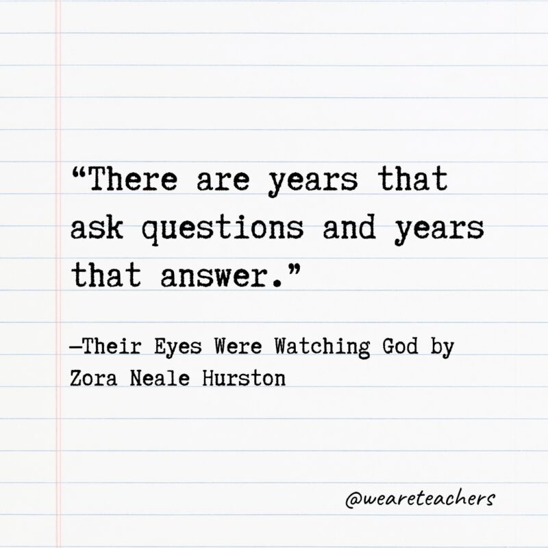 "There are years that ask questions and years that answer."—Their Eyes Were Watching God by Zora Neale Hurston