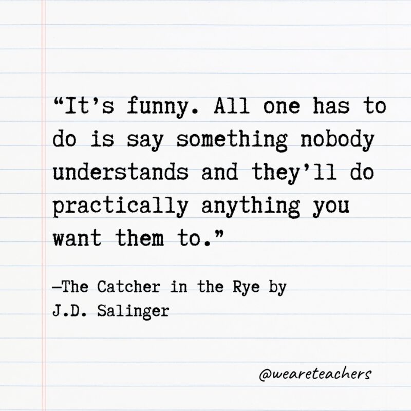 "It’s funny. All one has to do is say something nobody understands and they’ll do practically anything you want them to." —The Catcher in the Rye by J.D. Salinger