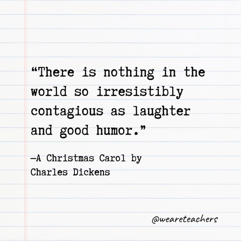 "There is nothing in the world so irresistibly contagious as laughter and good humor.” —A Christmas Carol by Charles Dickens