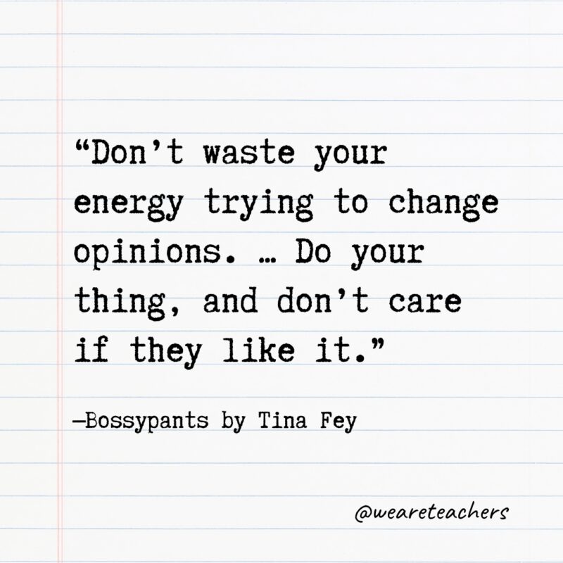 “Don't waste your energy trying to change opinions. ... Do your thing, and don't care if they like it.” —Bossypants by Tina Fey
