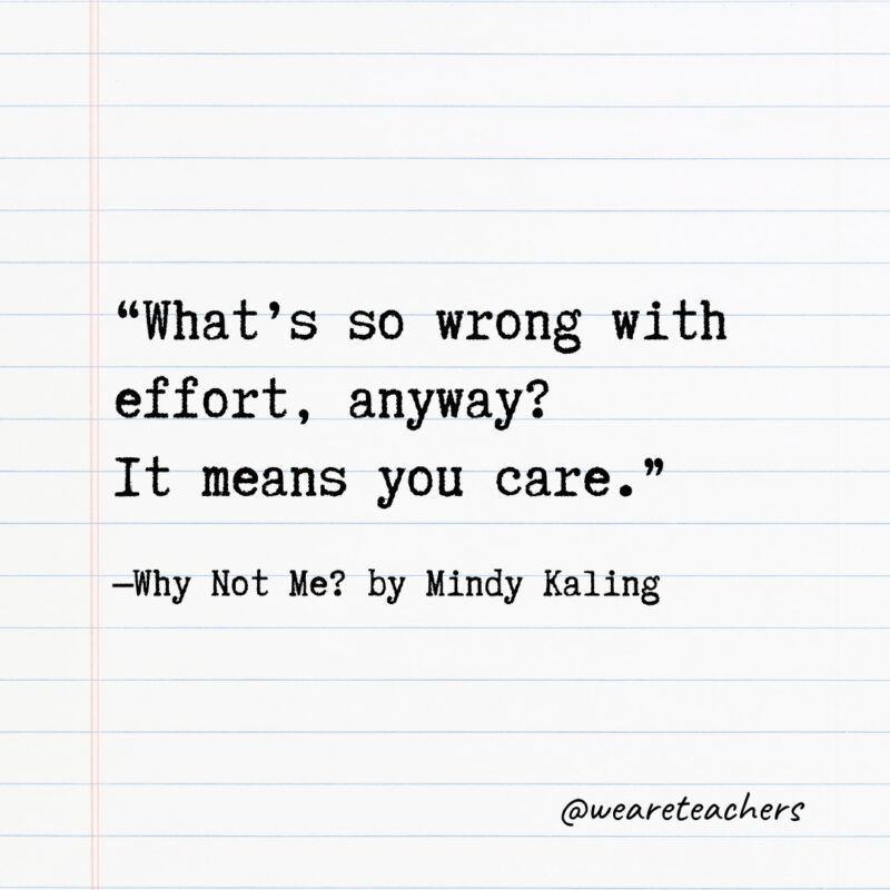 “What’s so wrong with effort, anyway? It means you care.” —Why Not Me? by Mindy Kaling