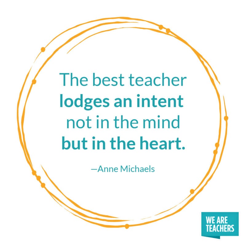 The best teacher lodges an intent not in the mind but in the heart. – Anne Michaels