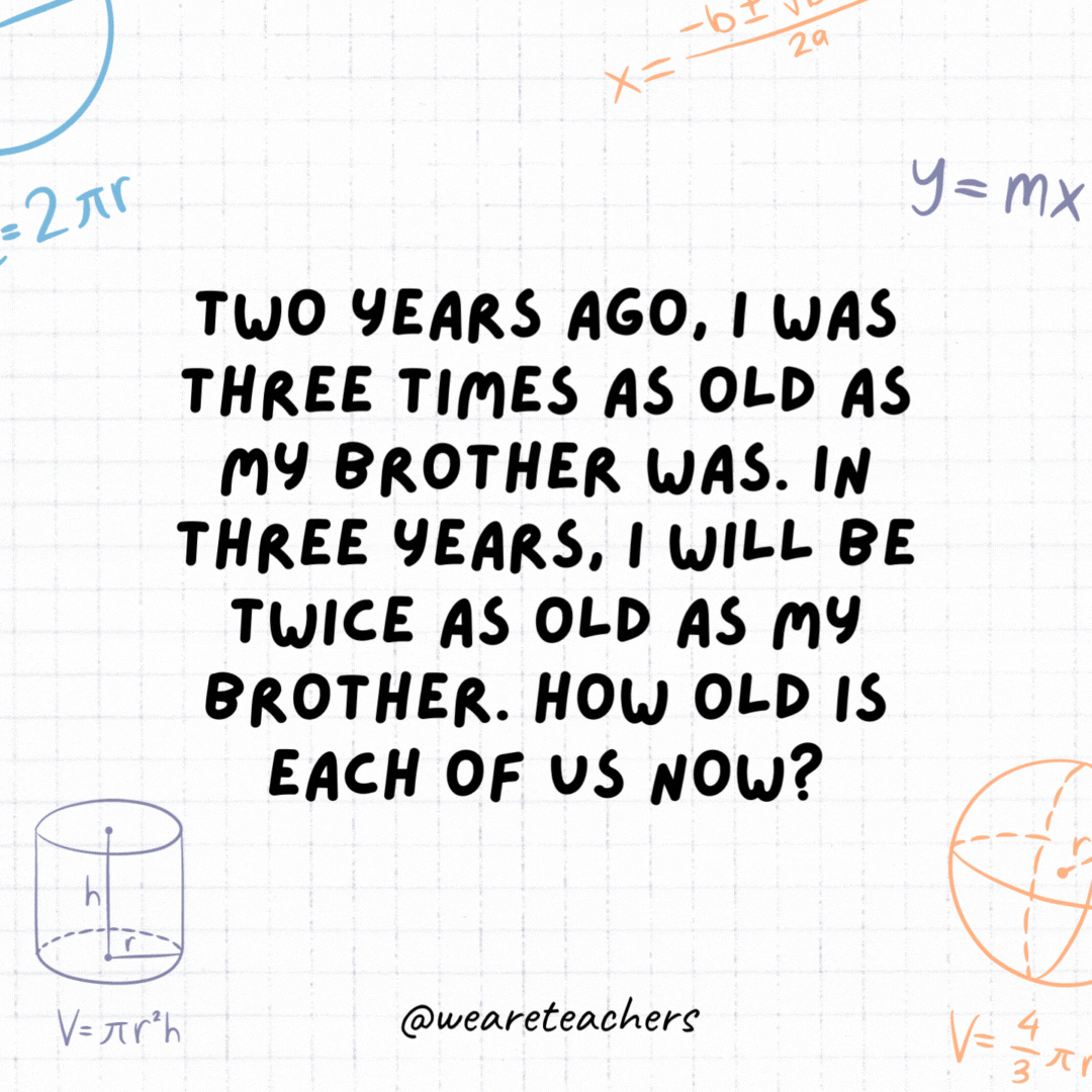 2. Two years ago, I was three times as old as my brother was. In three years, I will be twice as old as my brother. How old is each of us now?