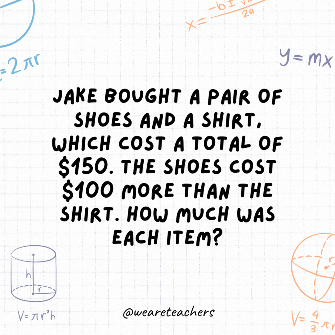 12. Jake bought a pair of shoes and a shirt, which cost a total of $150. The shoes cost $100 more than the shirt. How much was each item?