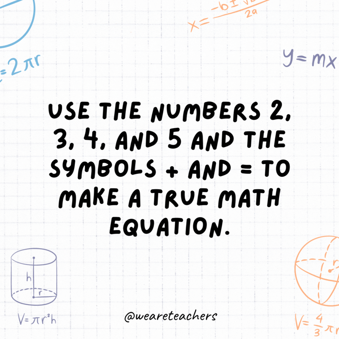 7. Use the numbers 2, 3, 4, and 5 and the symbols + and = to make a true math equation.