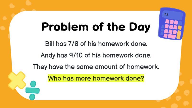 Bill has 7/8 of his homework done. Andy has 9/10 of his homework done. They have the same amount of homework. Who has more homework done?
