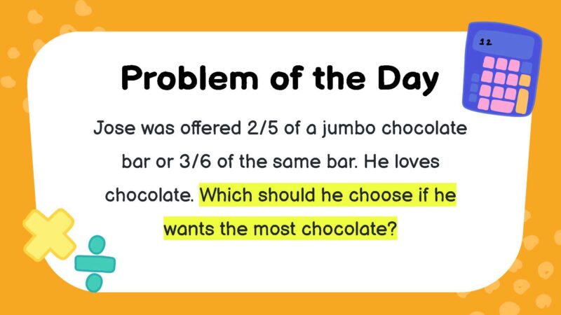Jose was offered 2/5 of a jumbo chocolate bar or 3/6 of the same bar. He loves chocolate. Which should he choose if he wants the most chocolate?