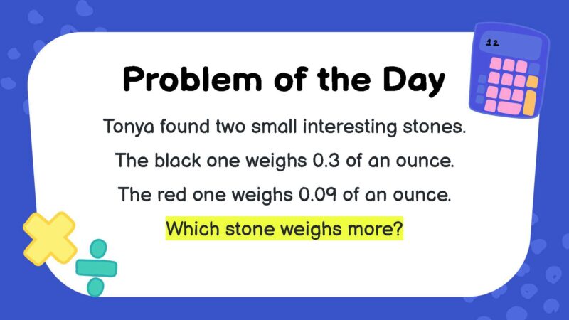 Tonya found two small interesting stones. The black one weighs 0.3 of an ounce. The red one weighs 0.09 of an ounce. Which stone weighs more?