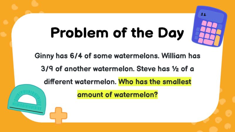 Ginny has 6/4 of some watermelons. William has 3/9 of another watermelon. Steve has ½ of a different watermelon. Who has the smallest amount of watermelon?