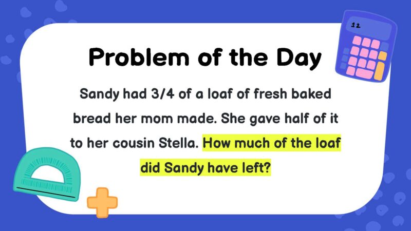 Sandy had 3/4 of a loaf of fresh baked bread her mom made. She gave half of it to her cousin Stella. How much of the loaf did Sandy have left?