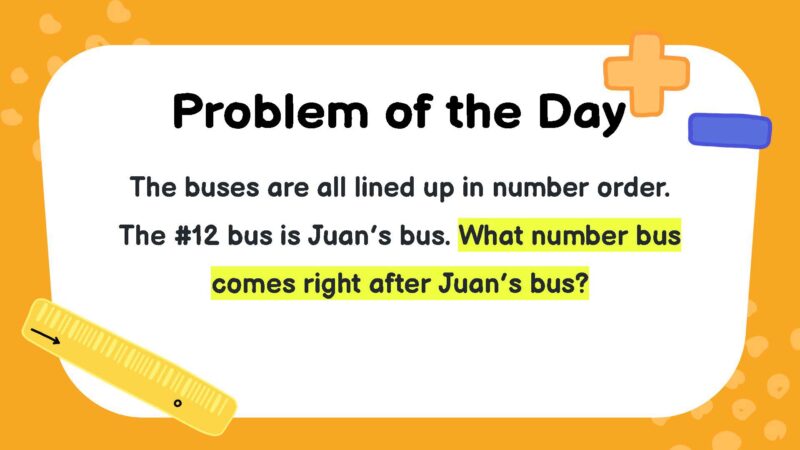 The buses are all lined up in number order. The #12 bus is Juan’s bus. What number bus comes right after Juan’s bus?