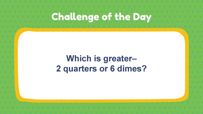 Challenge of the Day: Which is greater–2 quarters or 6 dimes?