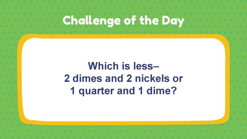 Challenge of the Day: Which is less–2 dimes and 2 nickels or 1 quarter and 1 dime?