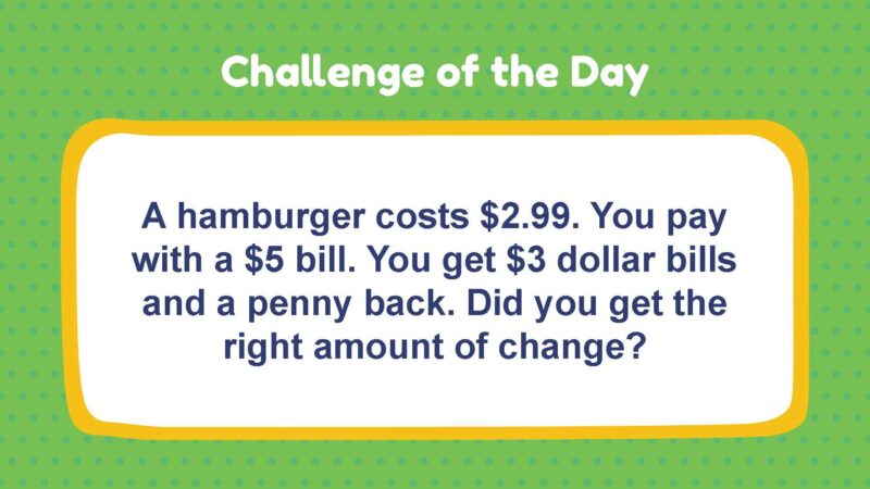 Challenge of the Day: A hamburger costs $2.99. You pay with a $5 bill. You get $3 dollar bills and a penny back. Did you get the right amount of change?