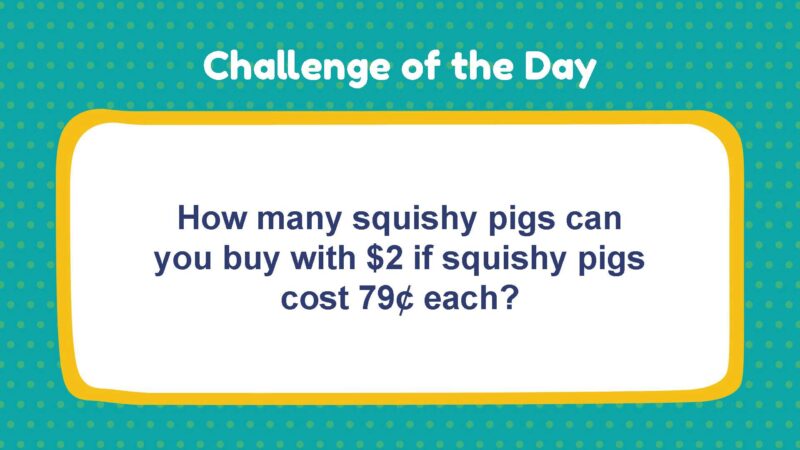 Challenge of the Day: How many squishy pigs can you buy with $2 if squishy pigs cost 79¢ each?