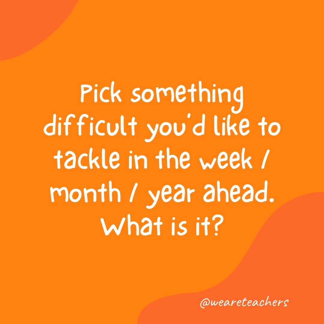 Pick something difficult you'd like to tackle in the week/month/year ahead. What is it?