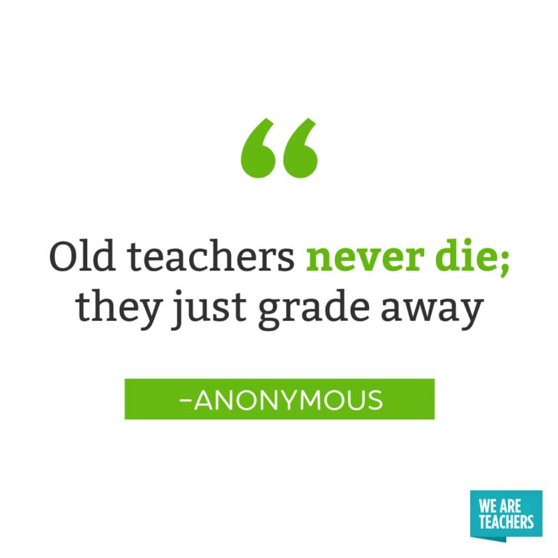 Old teachers never die; they just grade away – Anonymous -- retirement quotes for teachers