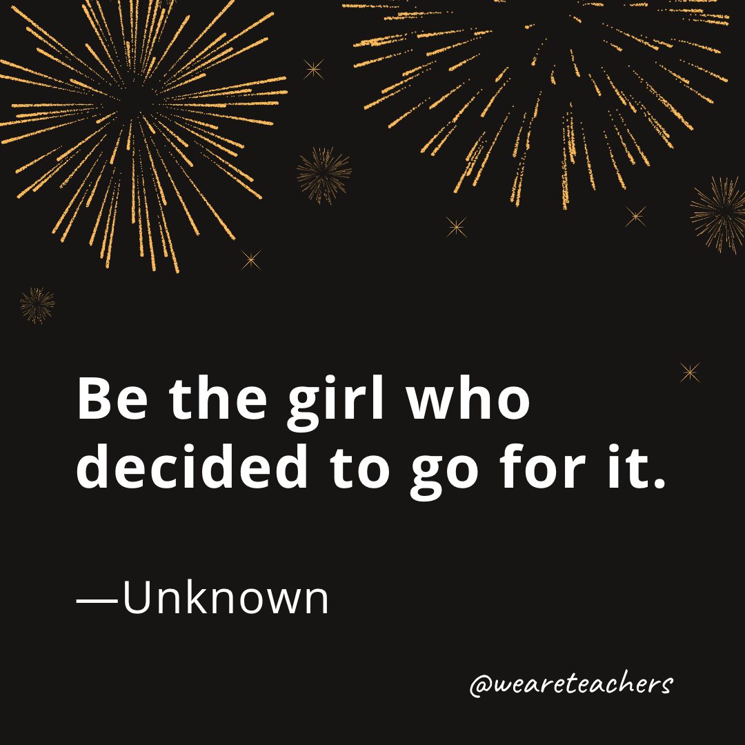 Be the girl who decided to go for it. —Unknown