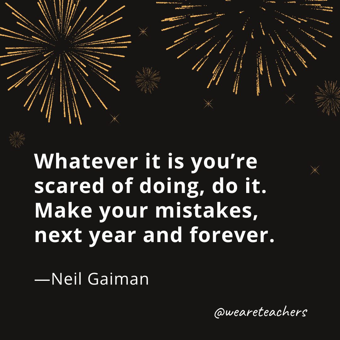 Whatever it is you're scared of doing, do it. Make your mistakes, next year and forever. —Neil Gaiman- new year quotes