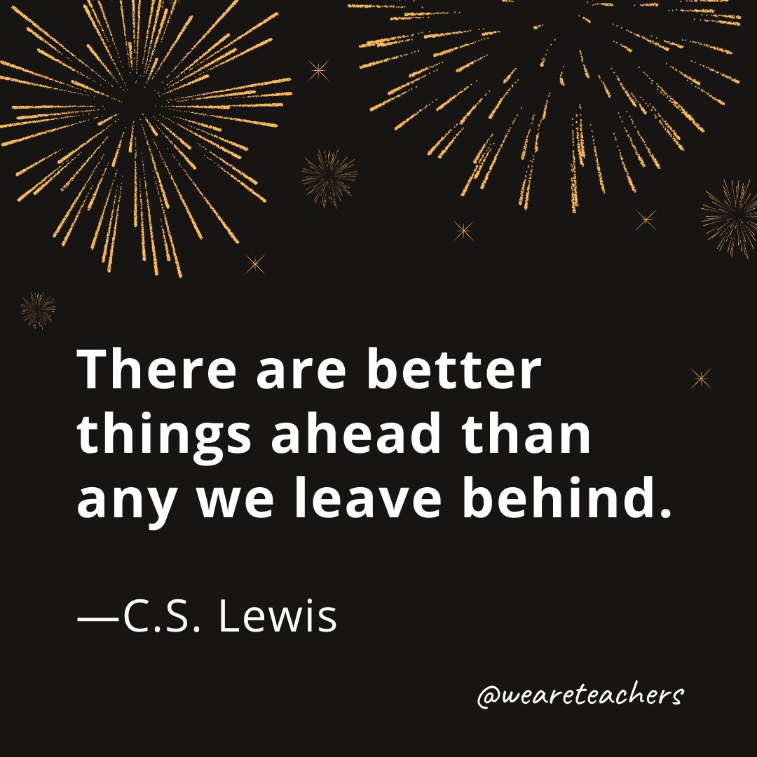 There are better things ahead than any we leave behind. —C.S. Lewis