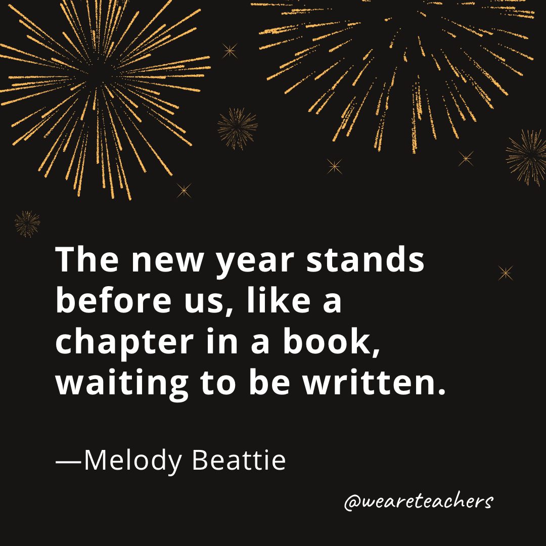 The new year stands before us, like a chapter in a book, waiting to be written. —Melody Beattie
