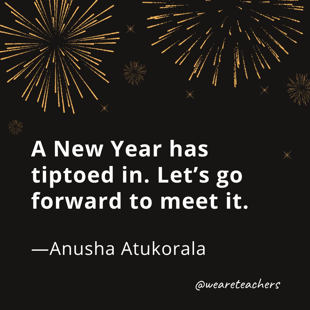 A New Year has tiptoed in. Let’s go forward to meet it. —Anusha Atukorala- new year quotes