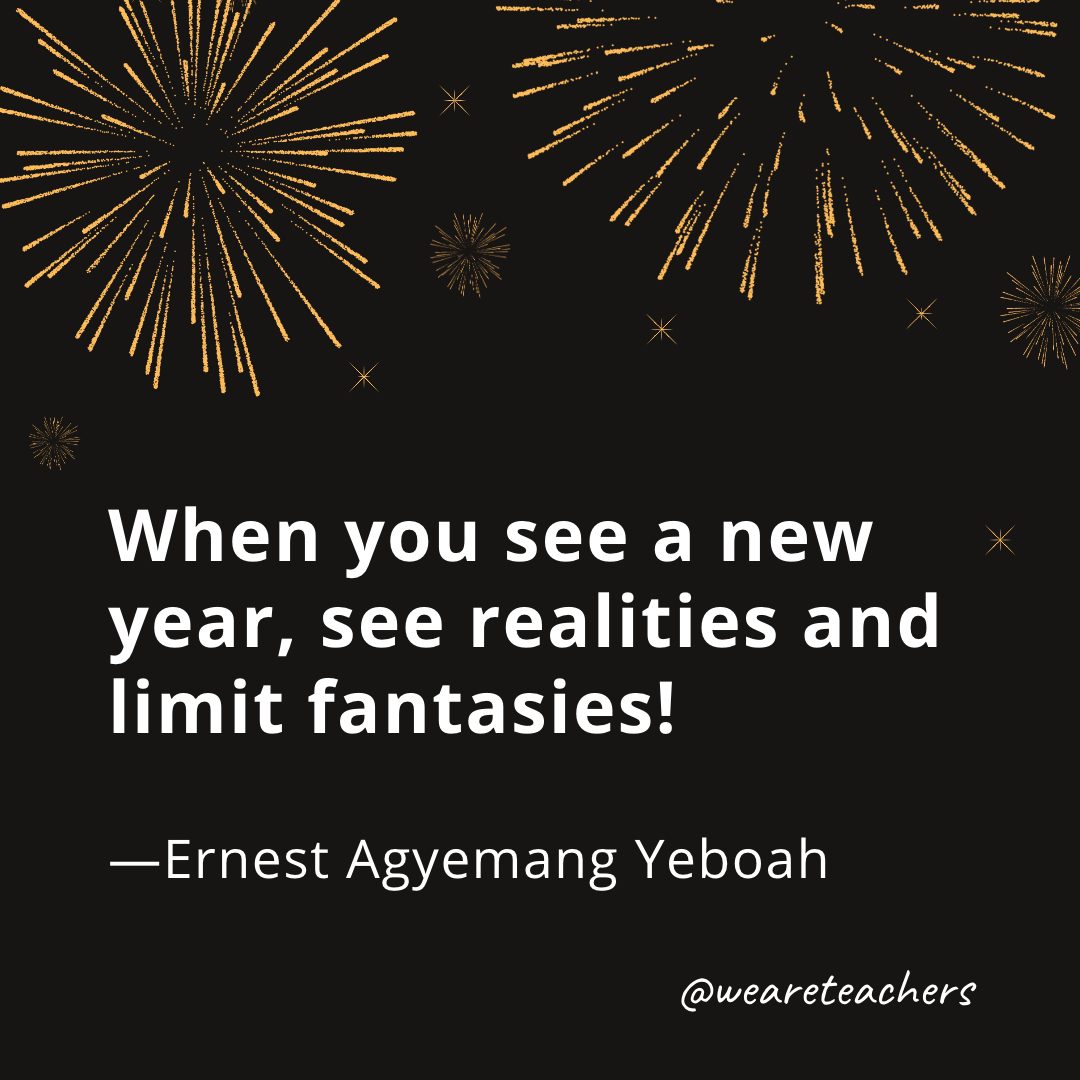 When you see a new year, see realities and limit fantasies! —Ernest Agyemang Yeboah- new year quotes