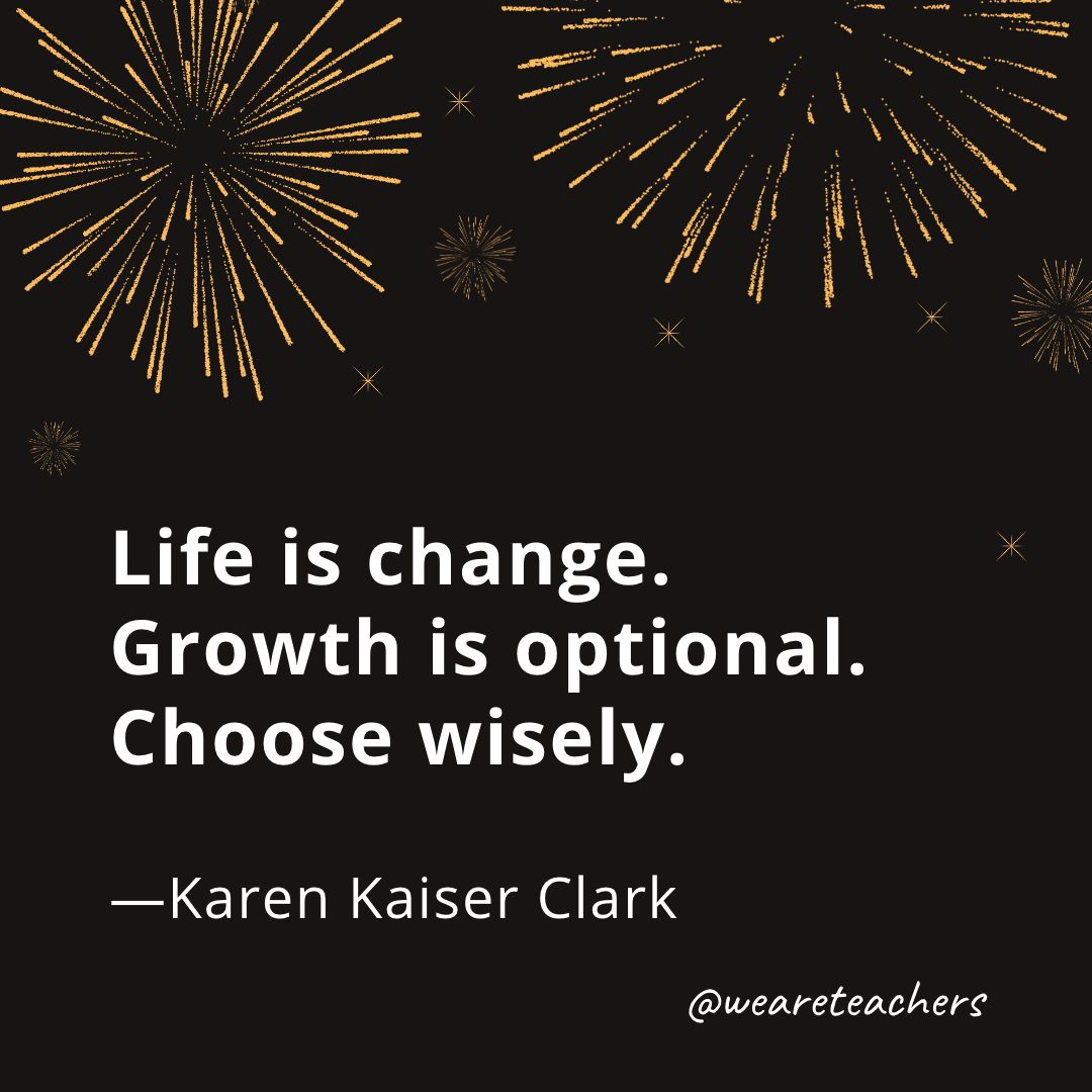 Life is change. Growth is optional. Choose wisely. —Karen Kaiser Clark- new year quotes