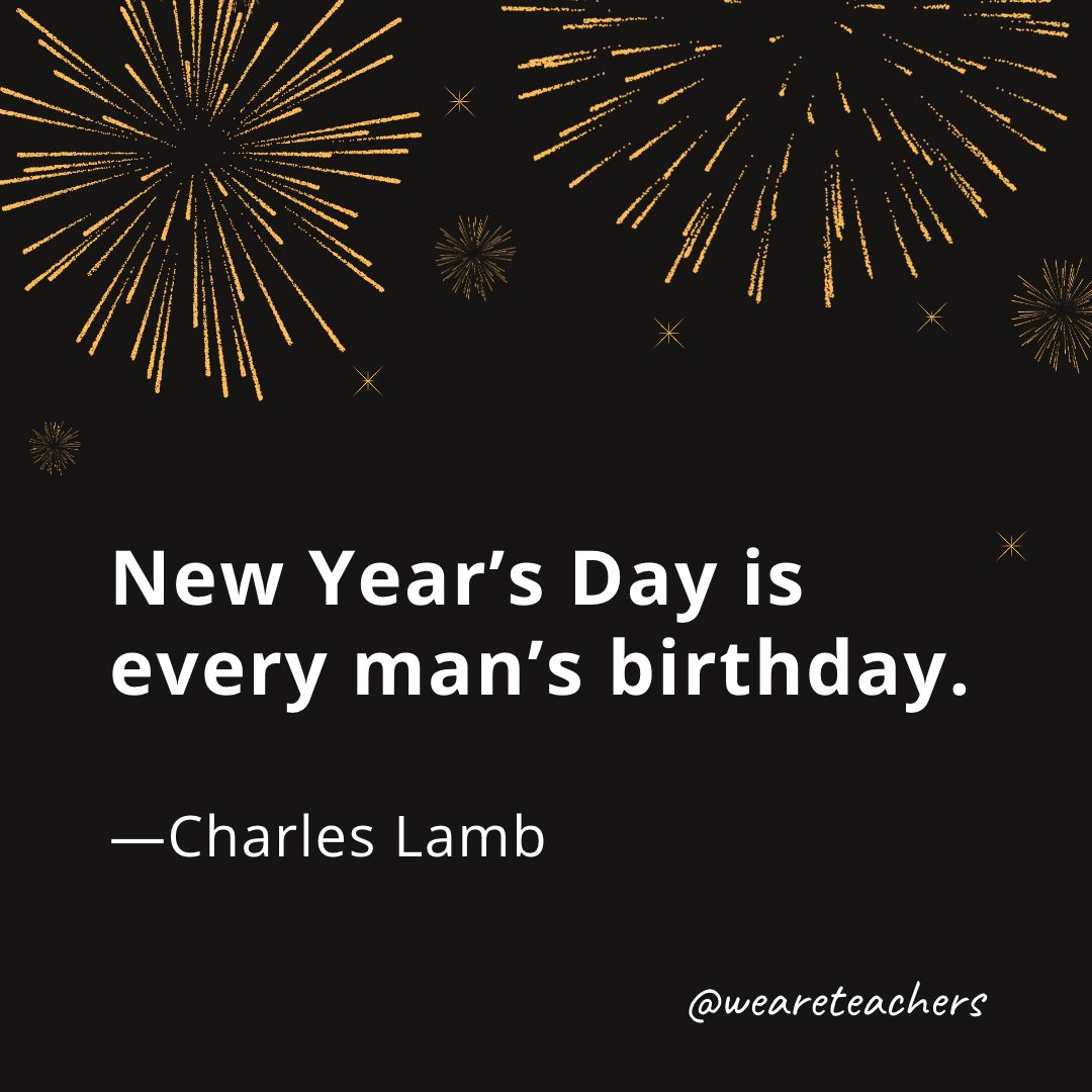 New Year's Day is every man's birthday. —Charles Lamb