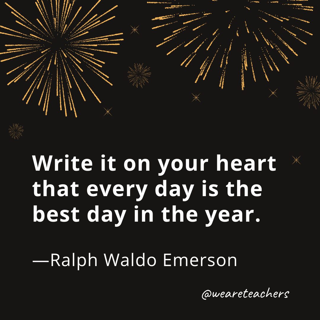 Write it on your heart that every day is the best day in the year. —Ralph Waldo Emerson- new year quotes
