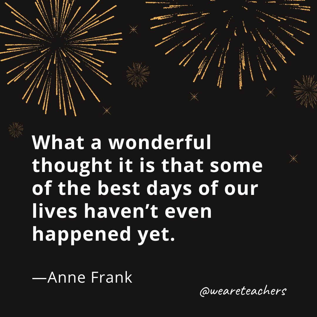 What a wonderful thought it is that some of the best days of our lives haven't even happened yet. —Anne Frank- new year quotes