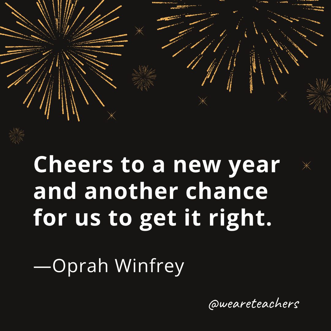 Cheers to a new year and another chance for us to get it right. —Oprah Winfrey