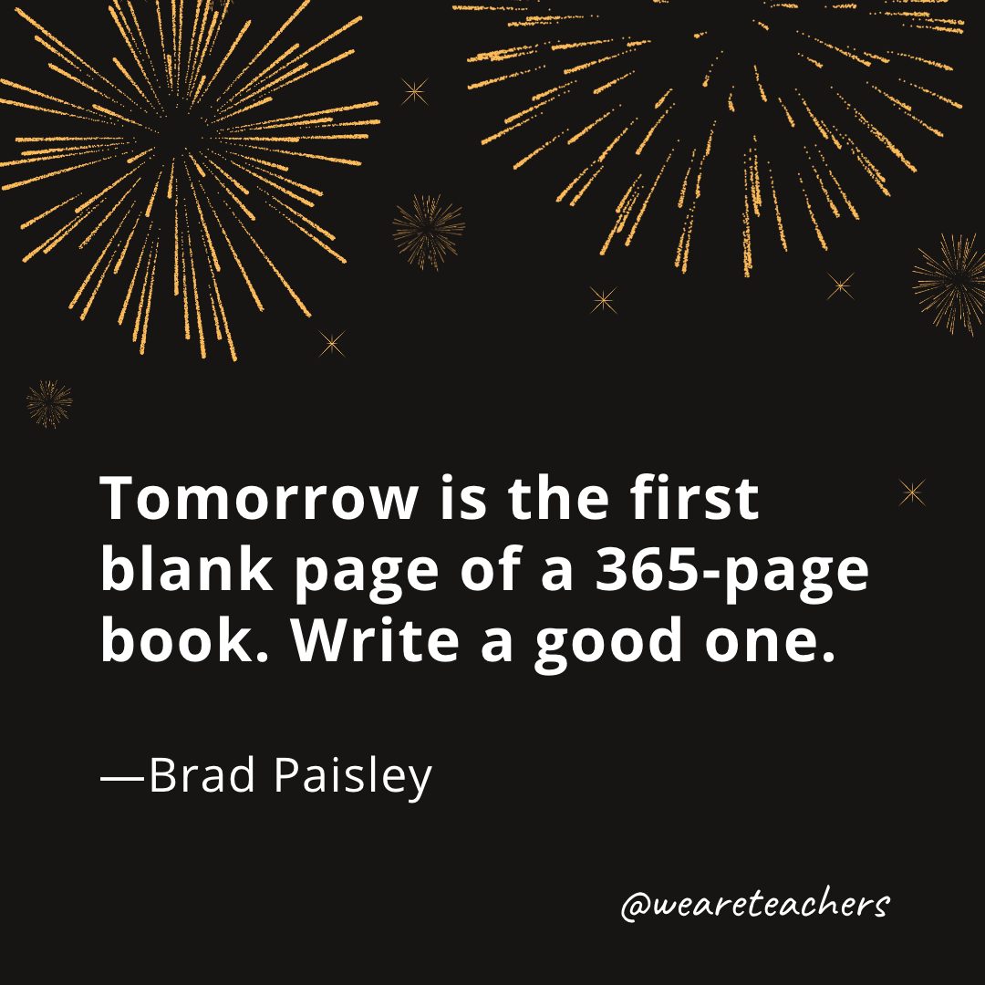 Tomorrow is the first blank page of a 365-page book. Write a good one. —Brad Paisley- new year quotes