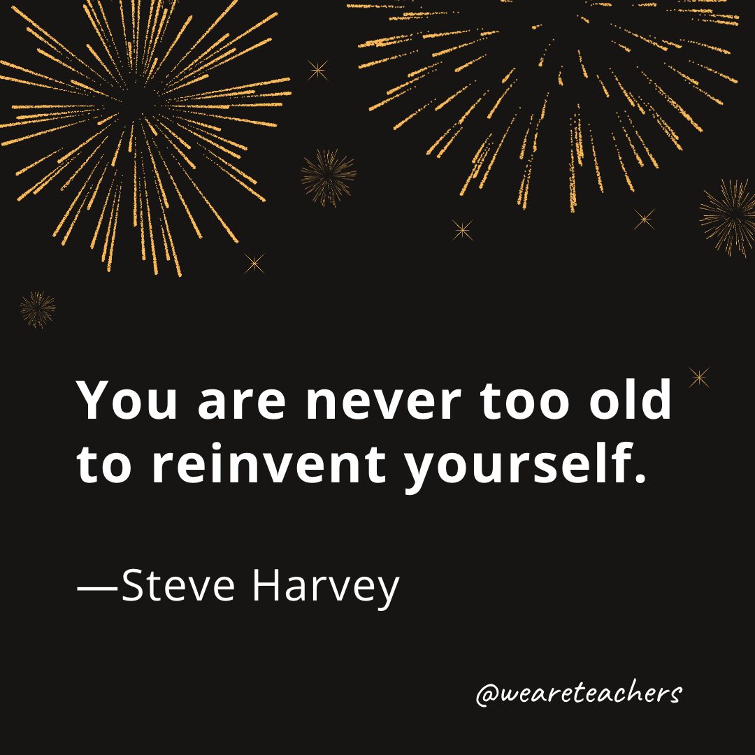 You are never too old to reinvent yourself.  —Steve Harvey- new year quotes