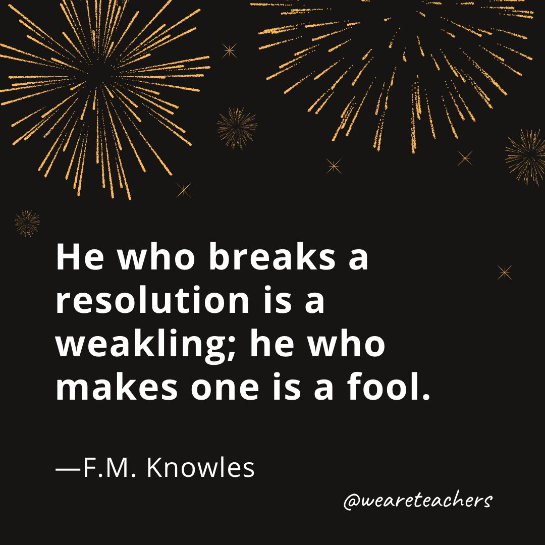 He who breaks a resolution is a weakling; he who makes one is a fool. —F.M. Knowles- new year quotes
