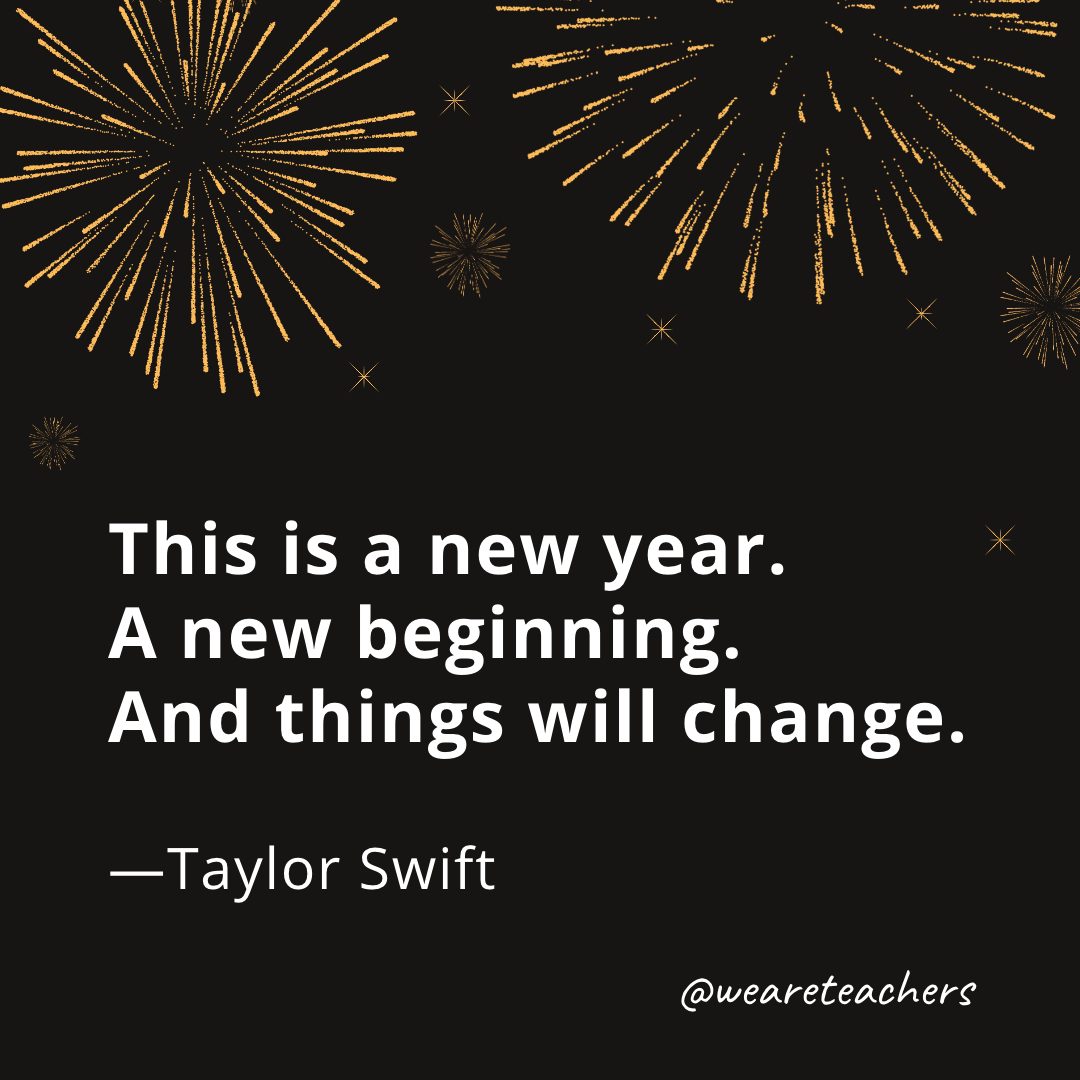 This is a new year. A new beginning. And things will change. —Taylor Swift