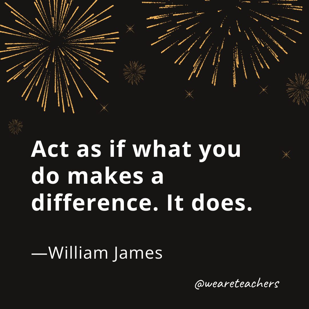 Act as if what you do makes a difference. It does. —William James- new year quotes