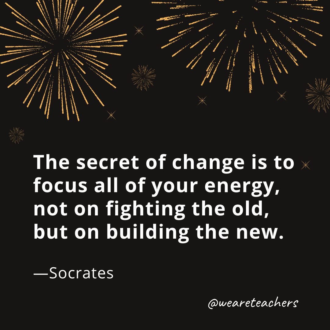 The secret of change is to focus all of your energy, not on fighting the old, but on building the new. —Socrates
