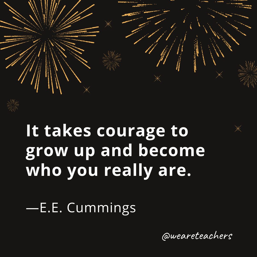 It takes courage to grow up and become who you really are. —E.E. Cummings- new year quotes
