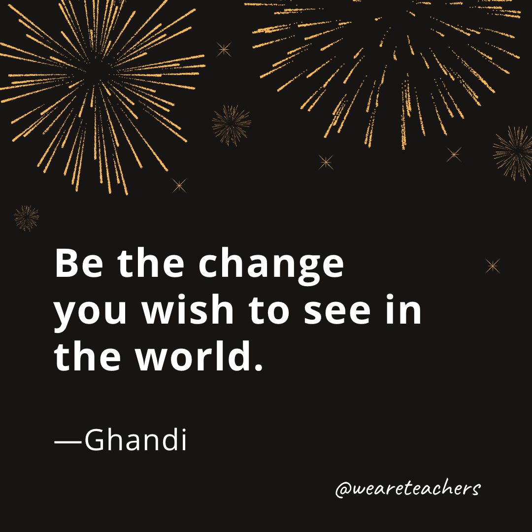 Be the change you wish to see in the world. —Ghandi- new year quotes