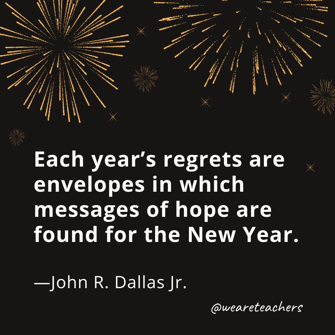 Each year’s regrets are envelopes in which messages of hope are found for the New Year. —John R. Dallas Jr.