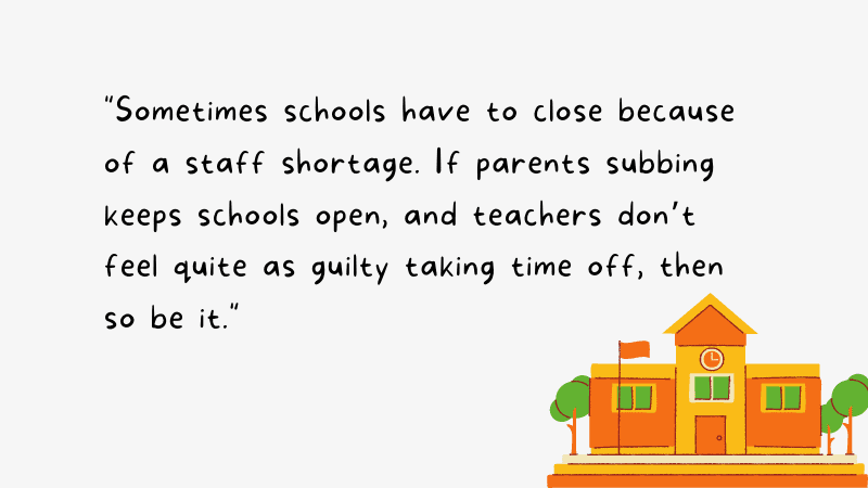 "Sometimes schools have to close because of a staff shortage. If parents subbing keeps schools open, and teachers don’t feel quite as guilty taking time off, then so be it." Parents Subbing in Classrooms