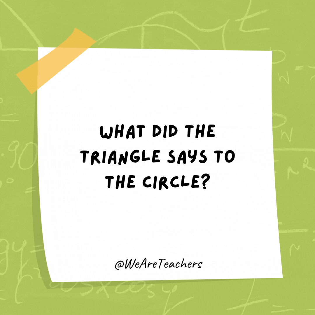 What did the triangle says to the circle? You're pointless.